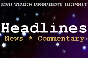 End Times Prophecy Report Headlines: Bible prophecy in Today's headlines.